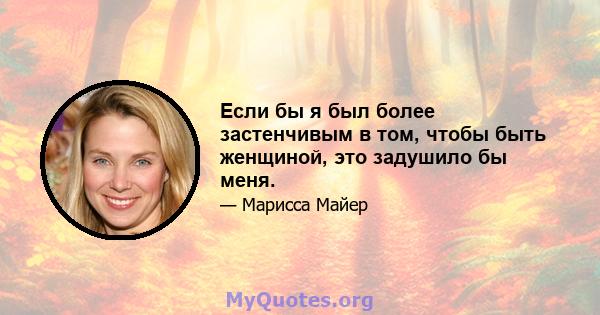 Если бы я был более застенчивым в том, чтобы быть женщиной, это задушило бы меня.