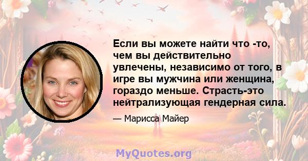 Если вы можете найти что -то, чем вы действительно увлечены, независимо от того, в игре вы мужчина или женщина, гораздо меньше. Страсть-это нейтрализующая гендерная сила.