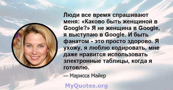 Люди все время спрашивают меня: «Каково быть женщиной в Google?» Я не женщина в Google, я выступаю в Google. И быть фанатом - это просто здорово. Я ухожу, я люблю кодировать, мне даже нравится использовать электронные