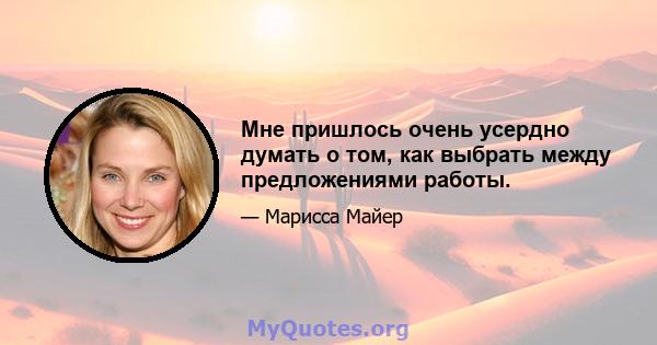 Мне пришлось очень усердно думать о том, как выбрать между предложениями работы.