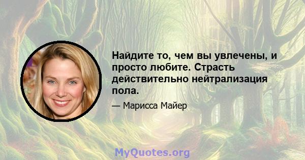 Найдите то, чем вы увлечены, и просто любите. Страсть действительно нейтрализация пола.