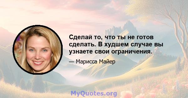 Сделай то, что ты не готов сделать. В худшем случае вы узнаете свои ограничения.