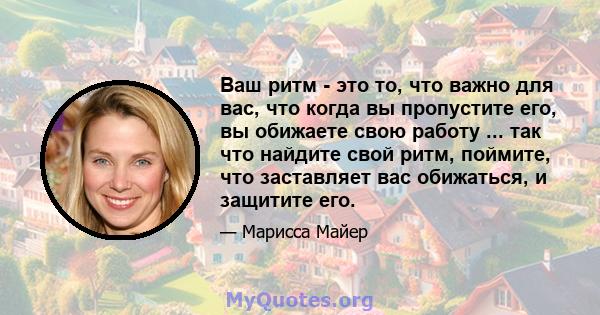 Ваш ритм - это то, что важно для вас, что когда вы пропустите его, вы обижаете свою работу ... так что найдите свой ритм, поймите, что заставляет вас обижаться, и защитите его.