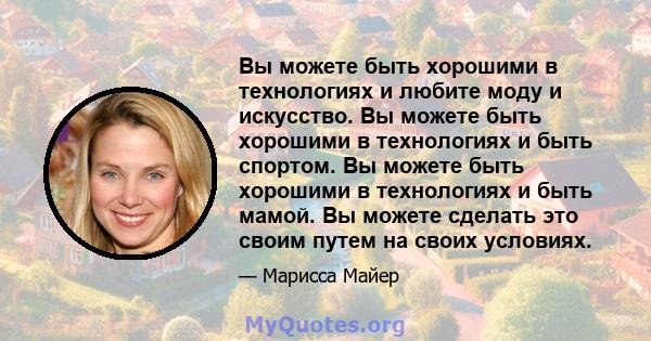 Вы можете быть хорошими в технологиях и любите моду и искусство. Вы можете быть хорошими в технологиях и быть спортом. Вы можете быть хорошими в технологиях и быть мамой. Вы можете сделать это своим путем на своих