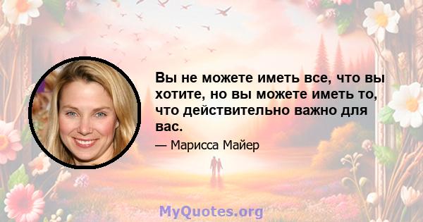 Вы не можете иметь все, что вы хотите, но вы можете иметь то, что действительно важно для вас.