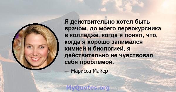 Я действительно хотел быть врачом, до моего первокурсника в колледже, когда я понял, что, когда я хорошо занимался химией и биологией, я действительно не чувствовал себя проблемой.