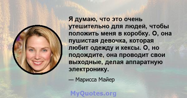 Я думаю, что это очень утешительно для людей, чтобы положить меня в коробку. О, она пушистая девочка, которая любит одежду и кексы. О, но подождите, она проводит свои выходные, делая аппаратную электронику.