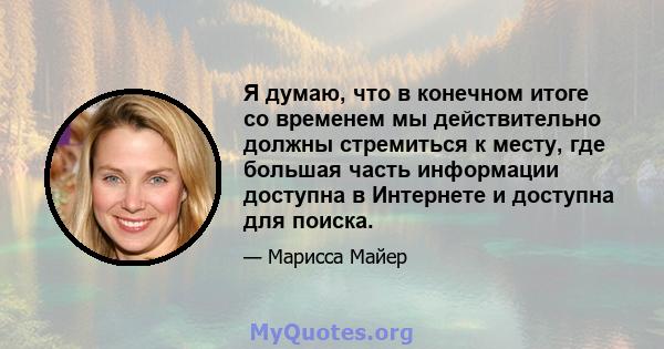 Я думаю, что в конечном итоге со временем мы действительно должны стремиться к месту, где большая часть информации доступна в Интернете и доступна для поиска.