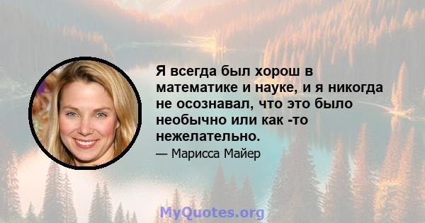 Я всегда был хорош в математике и науке, и я никогда не осознавал, что это было необычно или как -то нежелательно.