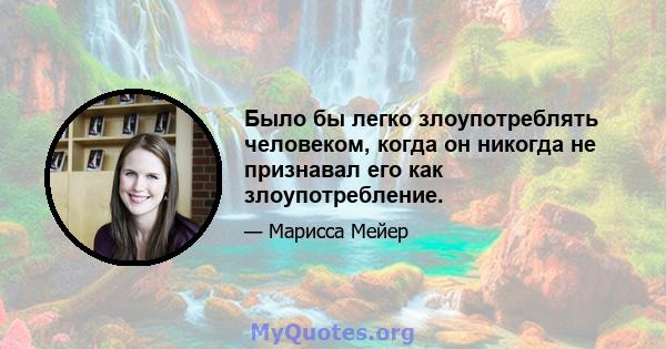 Было бы легко злоупотреблять человеком, когда он никогда не признавал его как злоупотребление.