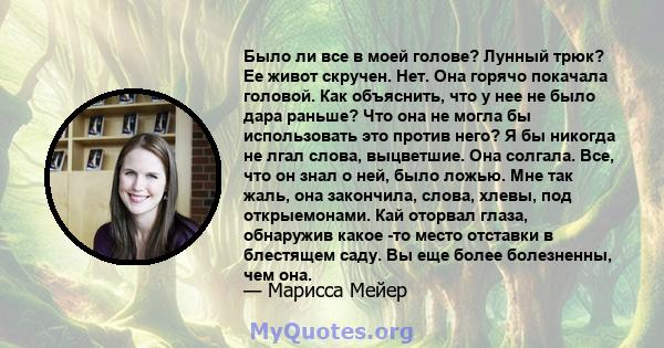 Было ли все в моей голове? Лунный трюк? Ее живот скручен. Нет. Она горячо покачала головой. Как объяснить, что у нее не было дара раньше? Что она не могла бы использовать это против него? Я бы никогда не лгал слова,