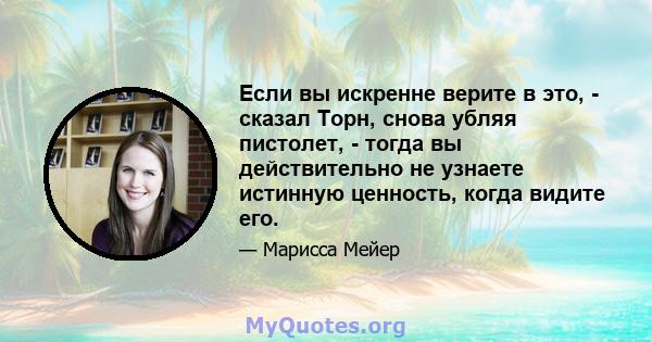 Если вы искренне верите в это, - сказал Торн, снова убляя пистолет, - тогда вы действительно не узнаете истинную ценность, когда видите его.