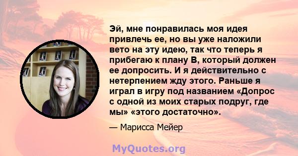 Эй, мне понравилась моя идея привлечь ее, но вы уже наложили вето на эту идею, так что теперь я прибегаю к плану B, который должен ее допросить. И я действительно с нетерпением жду этого. Раньше я играл в игру под