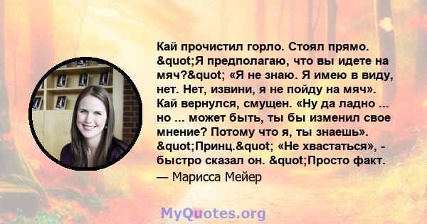 Кай прочистил горло. Стоял прямо. "Я предполагаю, что вы идете на мяч?" «Я не знаю. Я имею в виду, нет. Нет, извини, я не пойду на мяч». Кай вернулся, смущен. «Ну да ладно ... но ... может быть, ты бы изменил