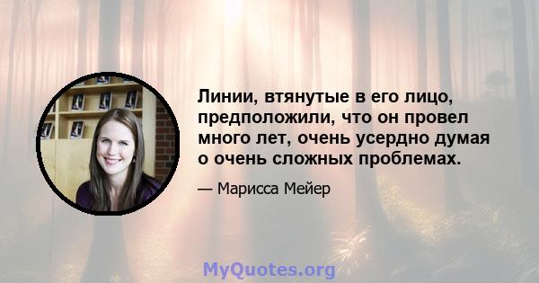 Линии, втянутые в его лицо, предположили, что он провел много лет, очень усердно думая о очень сложных проблемах.