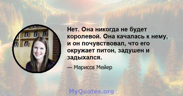 Нет. Она никогда не будет королевой. Она качалась к нему, и он почувствовал, что его окружает питон, задушен и задыхался.