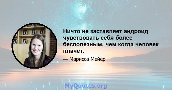 Ничто не заставляет андроид чувствовать себя более бесполезным, чем когда человек плачет.