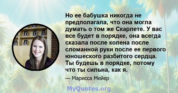 Но ее бабушка никогда не предполагала, что она могла думать о том же Скарлете. У вас все будет в порядке, она всегда сказала после колена после сломанной руки после ее первого юношеского разбитого сердца. Ты будешь в