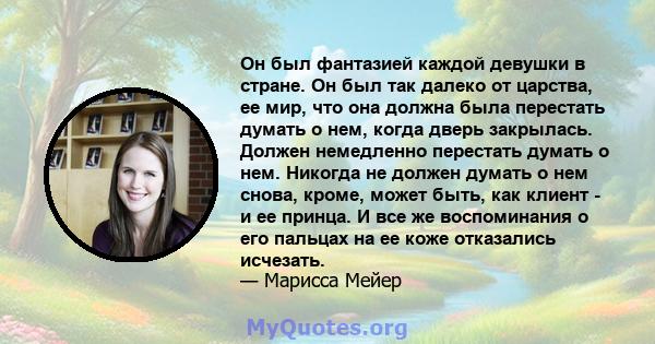 Он был фантазией каждой девушки в стране. Он был так далеко от царства, ее мир, что она должна была перестать думать о нем, когда дверь закрылась. Должен немедленно перестать думать о нем. Никогда не должен думать о нем 