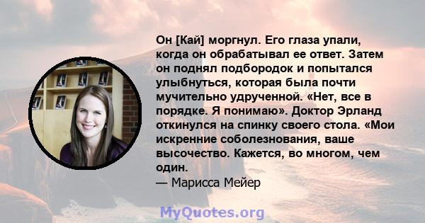 Он [Кай] моргнул. Его глаза упали, когда он обрабатывал ее ответ. Затем он поднял подбородок и попытался улыбнуться, которая была почти мучительно удрученной. «Нет, все в порядке. Я понимаю». Доктор Эрланд откинулся на