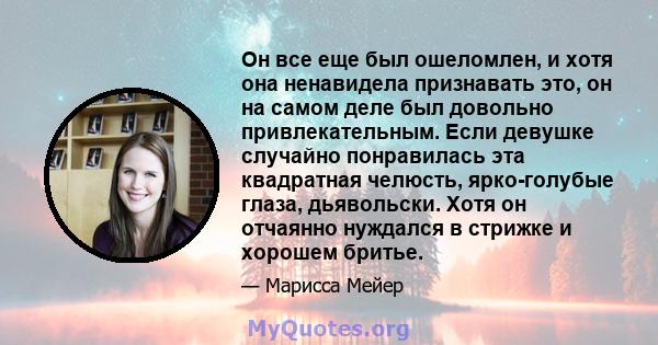 Он все еще был ошеломлен, и хотя она ненавидела признавать это, он на самом деле был довольно привлекательным. Если девушке случайно понравилась эта квадратная челюсть, ярко-голубые глаза, дьявольски. Хотя он отчаянно