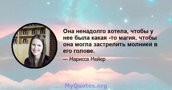 Она ненадолго хотела, чтобы у нее была какая -то магия, чтобы она могла застрелить молнией в его голове.