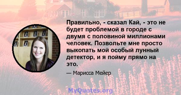 Правильно, - сказал Кай, - это не будет проблемой в городе с двумя с половиной миллионами человек. Позвольте мне просто выкопать мой особый лунный детектор, и я пойму прямо на это.