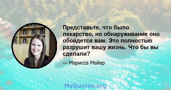 Представьте, что было лекарство, но обнаруживание оно обойдется вам. Это полностью разрушит вашу жизнь. Что бы вы сделали?