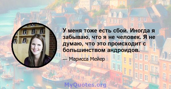 У меня тоже есть сбой. Иногда я забываю, что я не человек. Я не думаю, что это происходит с большинством андроидов.