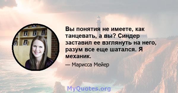 Вы понятия не имеете, как танцевать, а вы? Синдер заставил ее взглянуть на него, разум все еще шатался. Я механик.