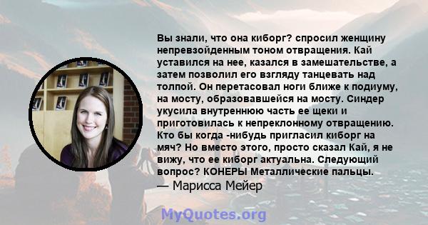 Вы знали, что она киборг? спросил женщину непревзойденным тоном отвращения. Кай уставился на нее, казался в замешательстве, а затем позволил его взгляду танцевать над толпой. Он перетасовал ноги ближе к подиуму, на