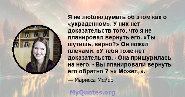 Я не люблю думать об этом как о «украденном». У них нет доказательств того, что я не планировал вернуть его. «Ты шутишь, верно?» Он пожал плечами. «У тебя тоже нет доказательств. - Она прищурилась на него. - Вы