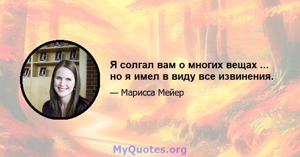 Я солгал вам о многих вещах ... но я имел в виду все извинения.