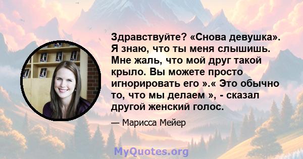 Здравствуйте? «Снова девушка». Я знаю, что ты меня слышишь. Мне жаль, что мой друг такой крыло. Вы можете просто игнорировать его ».« Это обычно то, что мы делаем », - сказал другой женский голос.