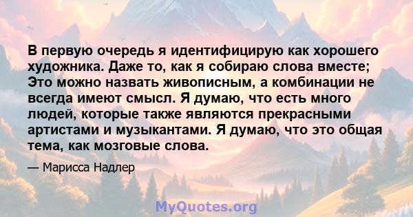 В первую очередь я идентифицирую как хорошего художника. Даже то, как я собираю слова вместе; Это можно назвать живописным, а комбинации не всегда имеют смысл. Я думаю, что есть много людей, которые также являются