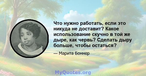 Что нужно работать, если это никуда не доставит? Какое использование скучно в той же дыре, как червь? Сделать дыру больше, чтобы остаться?