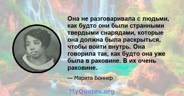 Она не разговаривала с людьми, как будто они были странными твердыми снарядами, которые она должна была раскрыться, чтобы войти внутрь. Она говорила так, как будто она уже была в раковине. В их очень раковине.