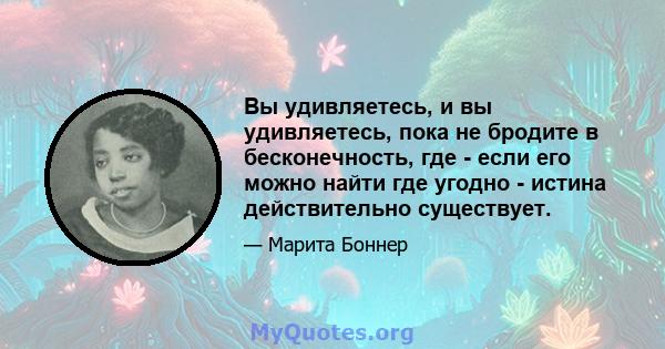 Вы удивляетесь, и вы удивляетесь, пока не бродите в бесконечность, где - если его можно найти где угодно - истина действительно существует.