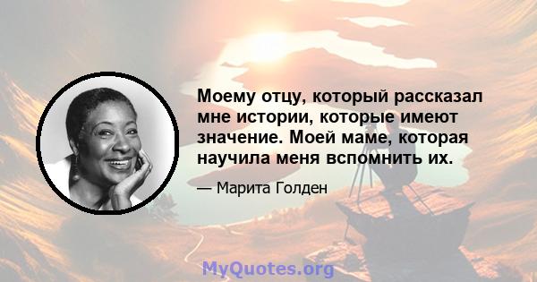 Моему отцу, который рассказал мне истории, которые имеют значение. Моей маме, которая научила меня вспомнить их.