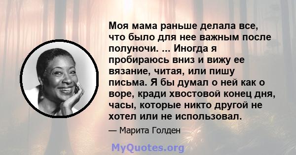 Моя мама раньше делала все, что было для нее важным после полуночи. ... Иногда я пробираюсь вниз и вижу ее вязание, читая, или пишу письма. Я бы думал о ней как о воре, кради хвостовой конец дня, часы, которые никто