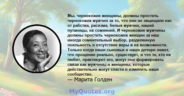 Мы, чернокожие женщины, должны простить чернокожих мужчин за то, что они не защищали нас от рабства, расизма, белых мужчин, нашей путаницы, их сомнений. И чернокожие мужчины должны простить чернокожих женщин за наш