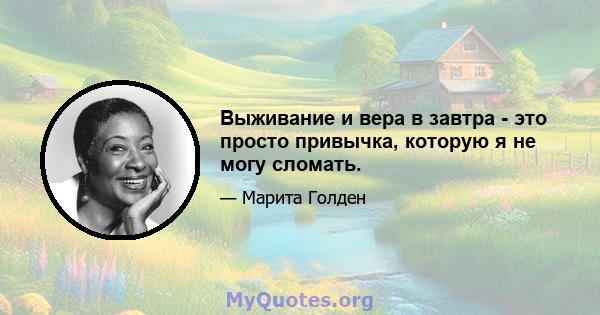 Выживание и вера в завтра - это просто привычка, которую я не могу сломать.