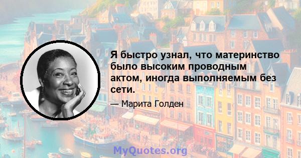 Я быстро узнал, что материнство было высоким проводным актом, иногда выполняемым без сети.