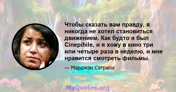 Чтобы сказать вам правду, я никогда не хотел становиться движением. Как будто я был Cinepihile, и я хожу в кино три или четыре раза в неделю, и мне нравится смотреть фильмы.