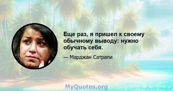 Еще раз, я пришел к своему обычному выводу: нужно обучать себя.