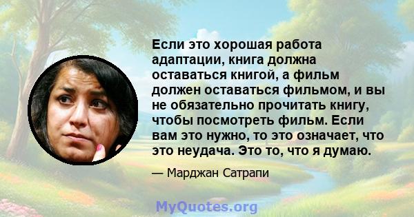 Если это хорошая работа адаптации, книга должна оставаться книгой, а фильм должен оставаться фильмом, и вы не обязательно прочитать книгу, чтобы посмотреть фильм. Если вам это нужно, то это означает, что это неудача.