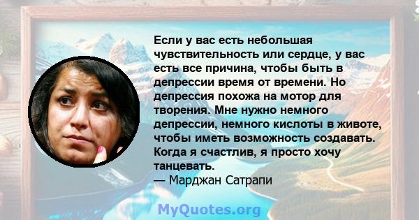 Если у вас есть небольшая чувствительность или сердце, у вас есть все причина, чтобы быть в депрессии время от времени. Но депрессия похожа на мотор для творения. Мне нужно немного депрессии, немного кислоты в животе,