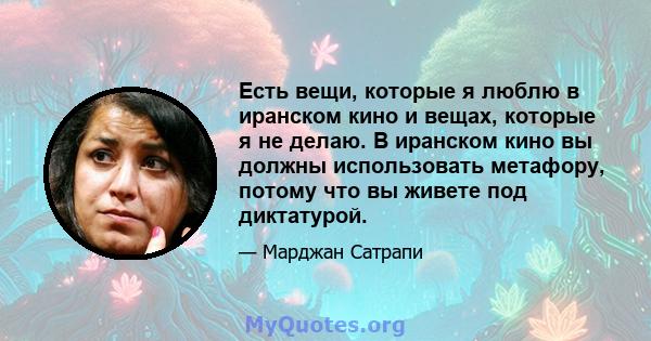 Есть вещи, которые я люблю в иранском кино и вещах, которые я не делаю. В иранском кино вы должны использовать метафору, потому что вы живете под диктатурой.