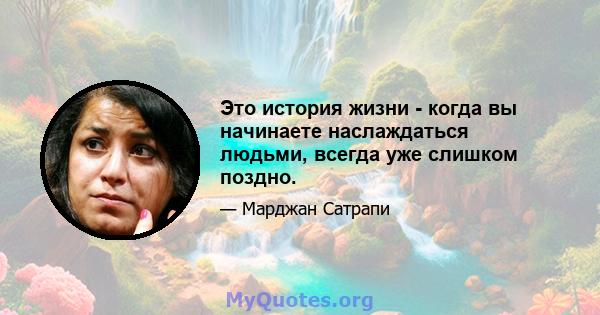 Это история жизни - когда вы начинаете наслаждаться людьми, всегда уже слишком поздно.