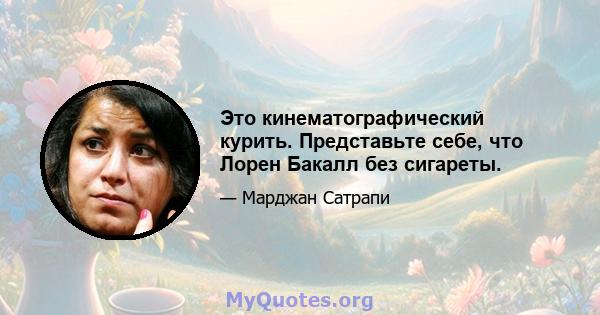 Это кинематографический курить. Представьте себе, что Лорен Бакалл без сигареты.